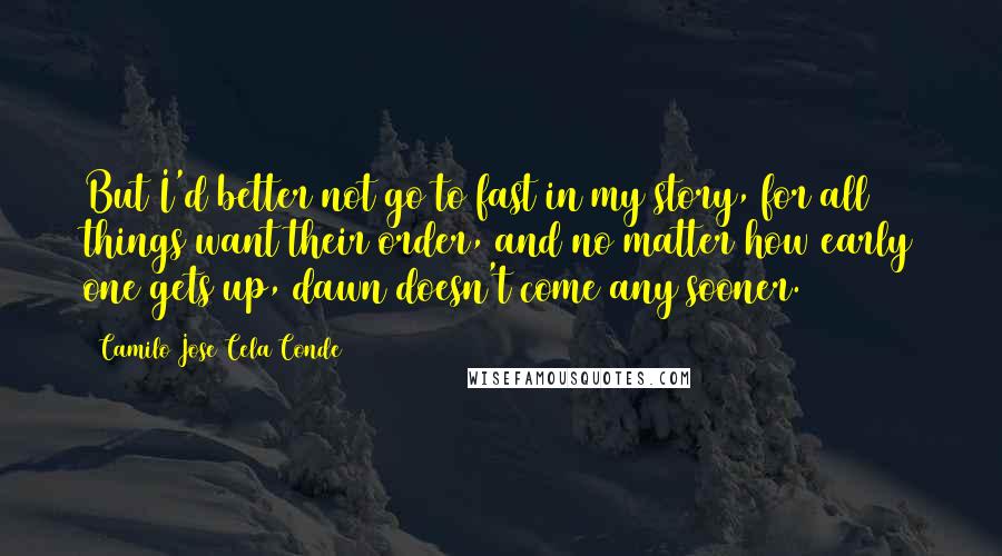 Camilo Jose Cela Conde Quotes: But I'd better not go to fast in my story, for all things want their order, and no matter how early one gets up, dawn doesn't come any sooner.