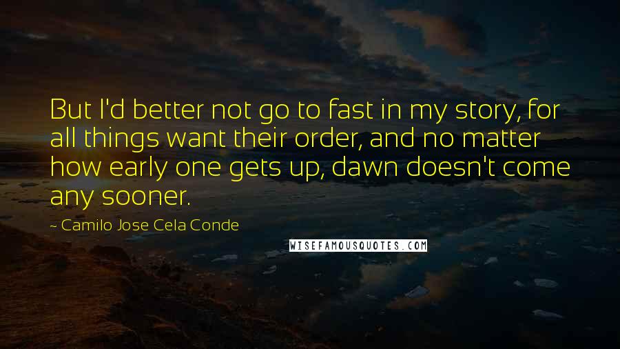 Camilo Jose Cela Conde Quotes: But I'd better not go to fast in my story, for all things want their order, and no matter how early one gets up, dawn doesn't come any sooner.