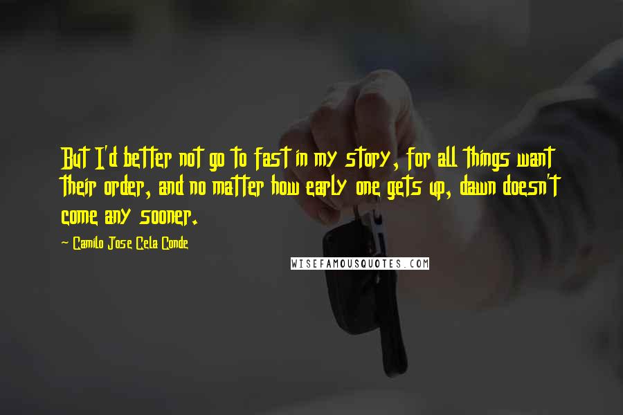 Camilo Jose Cela Conde Quotes: But I'd better not go to fast in my story, for all things want their order, and no matter how early one gets up, dawn doesn't come any sooner.