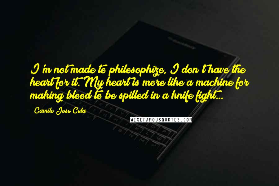 Camilo Jose Cela Quotes: I'm not made to philosophize, I don't have the heart for it. My heart is more like a machine for making blood to be spilled in a knife fight...