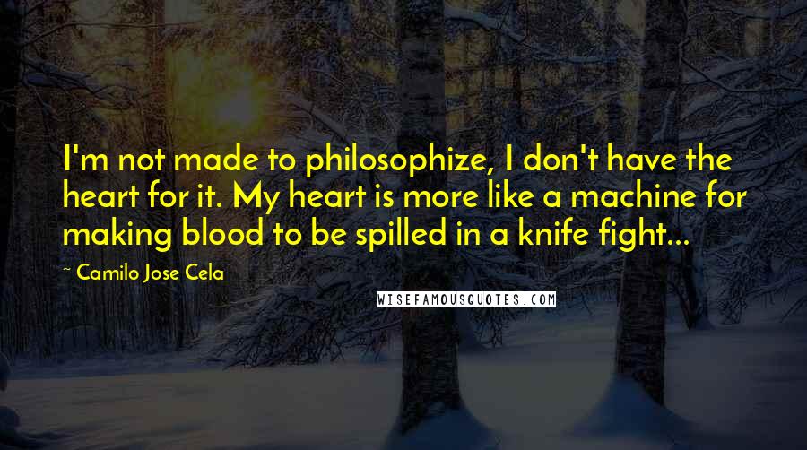 Camilo Jose Cela Quotes: I'm not made to philosophize, I don't have the heart for it. My heart is more like a machine for making blood to be spilled in a knife fight...