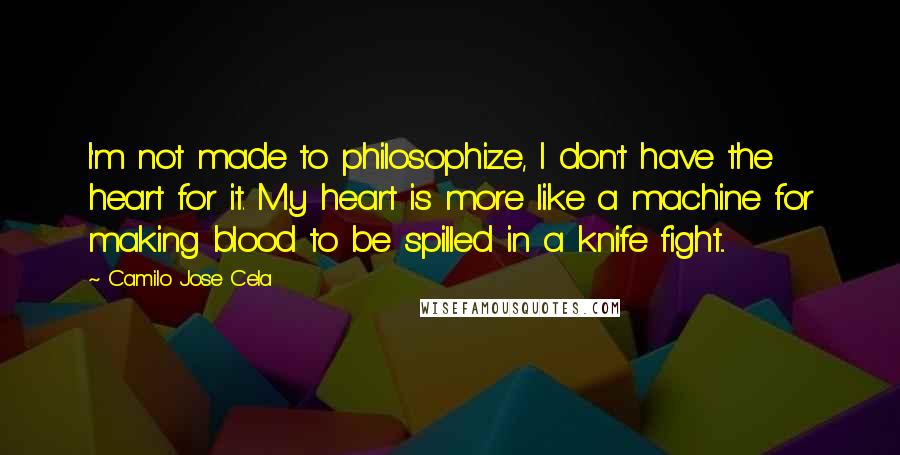 Camilo Jose Cela Quotes: I'm not made to philosophize, I don't have the heart for it. My heart is more like a machine for making blood to be spilled in a knife fight...