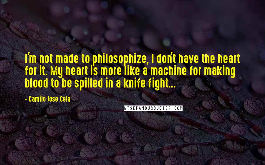 Camilo Jose Cela Quotes: I'm not made to philosophize, I don't have the heart for it. My heart is more like a machine for making blood to be spilled in a knife fight...