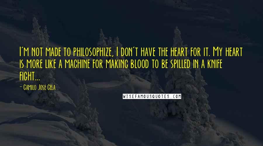 Camilo Jose Cela Quotes: I'm not made to philosophize, I don't have the heart for it. My heart is more like a machine for making blood to be spilled in a knife fight...