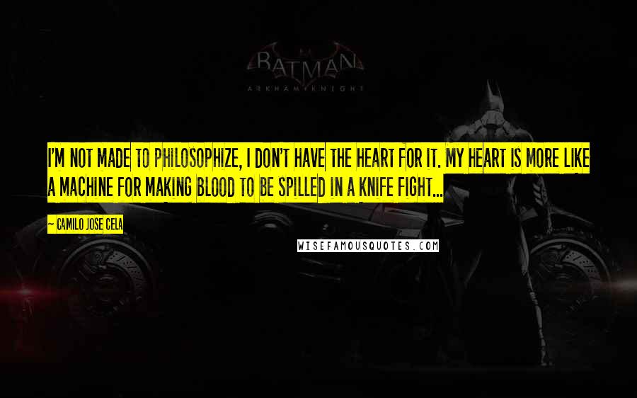 Camilo Jose Cela Quotes: I'm not made to philosophize, I don't have the heart for it. My heart is more like a machine for making blood to be spilled in a knife fight...