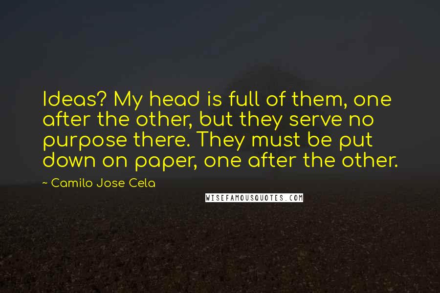 Camilo Jose Cela Quotes: Ideas? My head is full of them, one after the other, but they serve no purpose there. They must be put down on paper, one after the other.