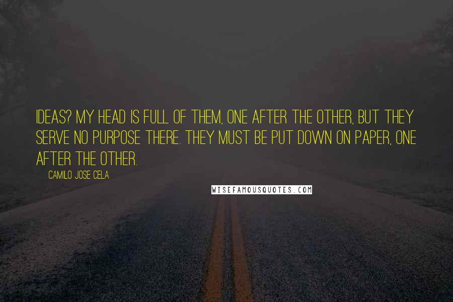 Camilo Jose Cela Quotes: Ideas? My head is full of them, one after the other, but they serve no purpose there. They must be put down on paper, one after the other.