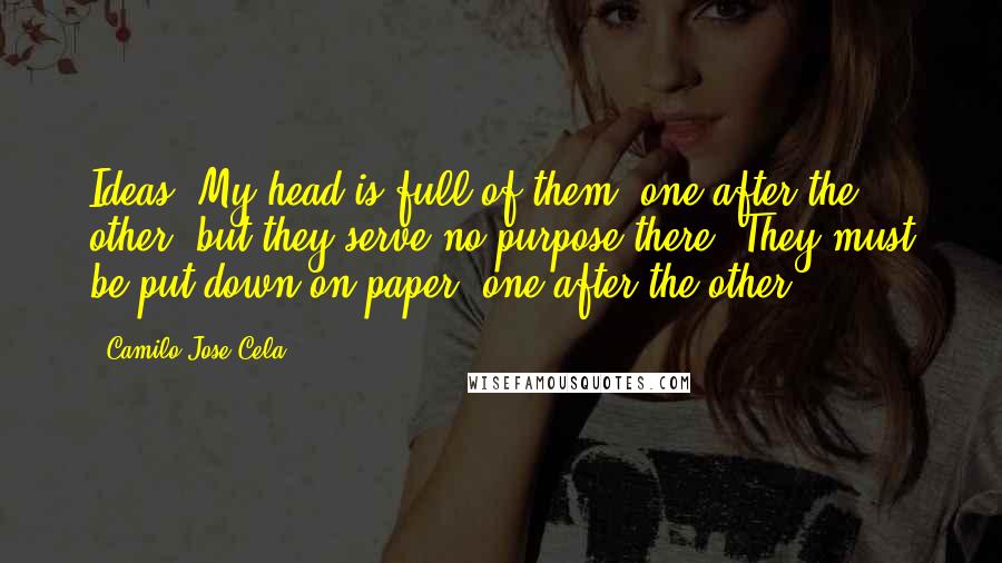 Camilo Jose Cela Quotes: Ideas? My head is full of them, one after the other, but they serve no purpose there. They must be put down on paper, one after the other.