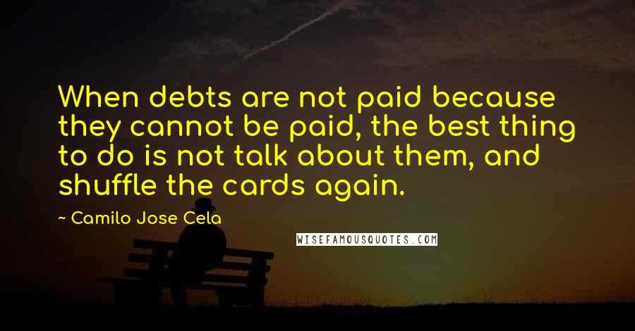 Camilo Jose Cela Quotes: When debts are not paid because they cannot be paid, the best thing to do is not talk about them, and shuffle the cards again.