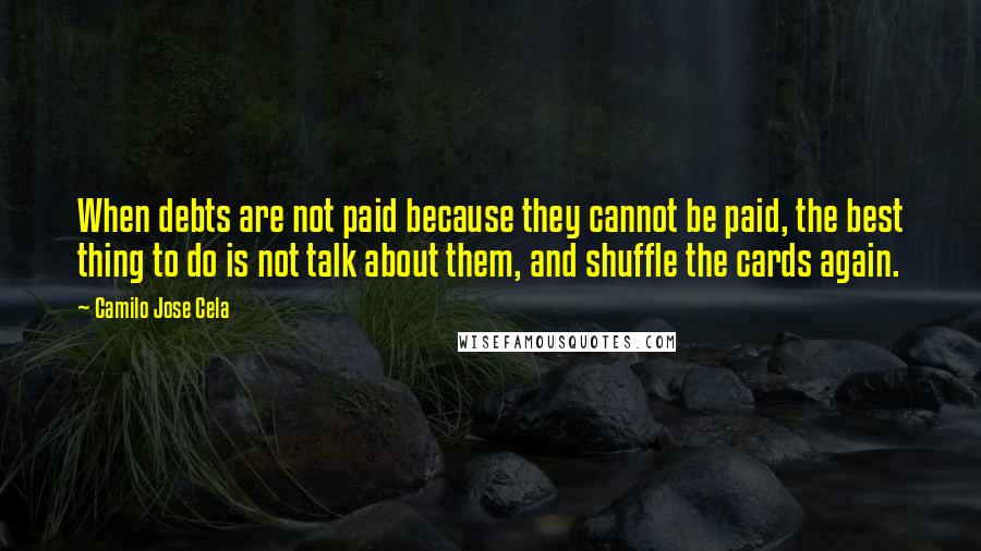 Camilo Jose Cela Quotes: When debts are not paid because they cannot be paid, the best thing to do is not talk about them, and shuffle the cards again.