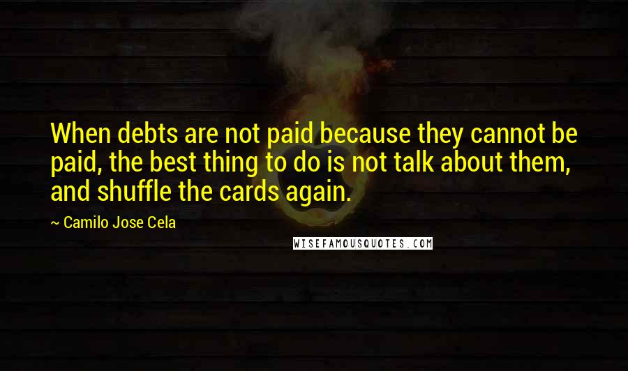 Camilo Jose Cela Quotes: When debts are not paid because they cannot be paid, the best thing to do is not talk about them, and shuffle the cards again.