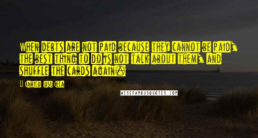 Camilo Jose Cela Quotes: When debts are not paid because they cannot be paid, the best thing to do is not talk about them, and shuffle the cards again.