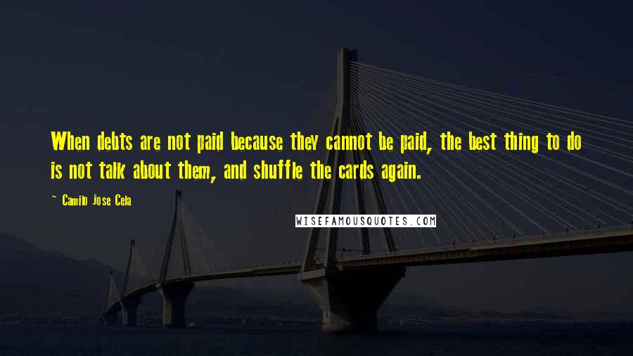 Camilo Jose Cela Quotes: When debts are not paid because they cannot be paid, the best thing to do is not talk about them, and shuffle the cards again.