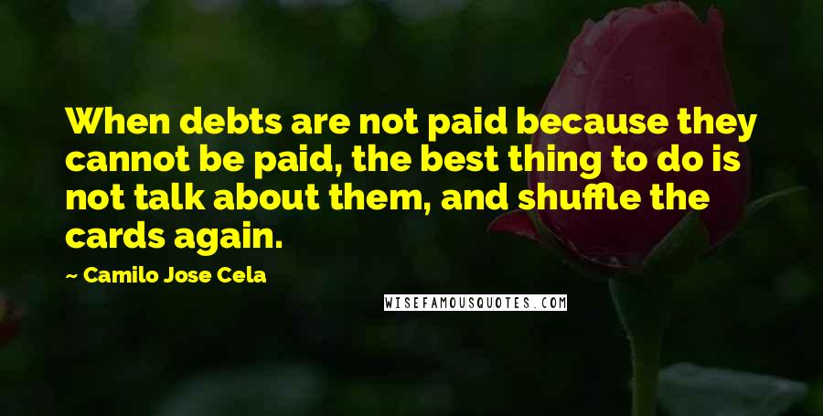 Camilo Jose Cela Quotes: When debts are not paid because they cannot be paid, the best thing to do is not talk about them, and shuffle the cards again.