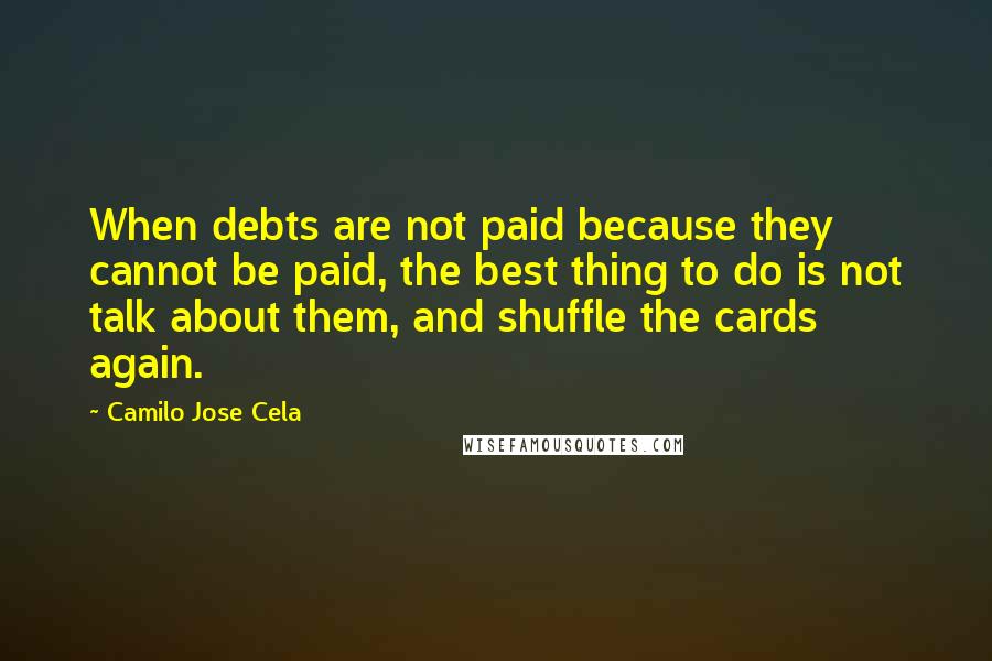 Camilo Jose Cela Quotes: When debts are not paid because they cannot be paid, the best thing to do is not talk about them, and shuffle the cards again.