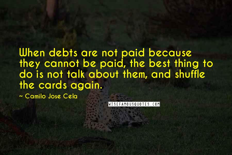 Camilo Jose Cela Quotes: When debts are not paid because they cannot be paid, the best thing to do is not talk about them, and shuffle the cards again.