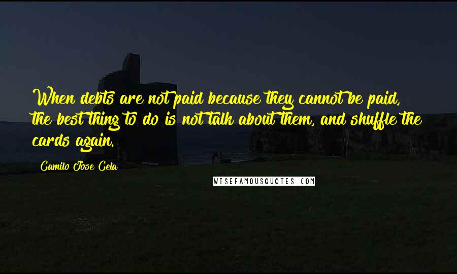 Camilo Jose Cela Quotes: When debts are not paid because they cannot be paid, the best thing to do is not talk about them, and shuffle the cards again.