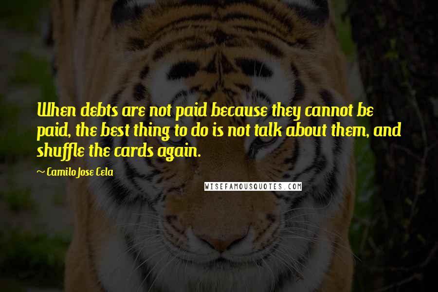 Camilo Jose Cela Quotes: When debts are not paid because they cannot be paid, the best thing to do is not talk about them, and shuffle the cards again.