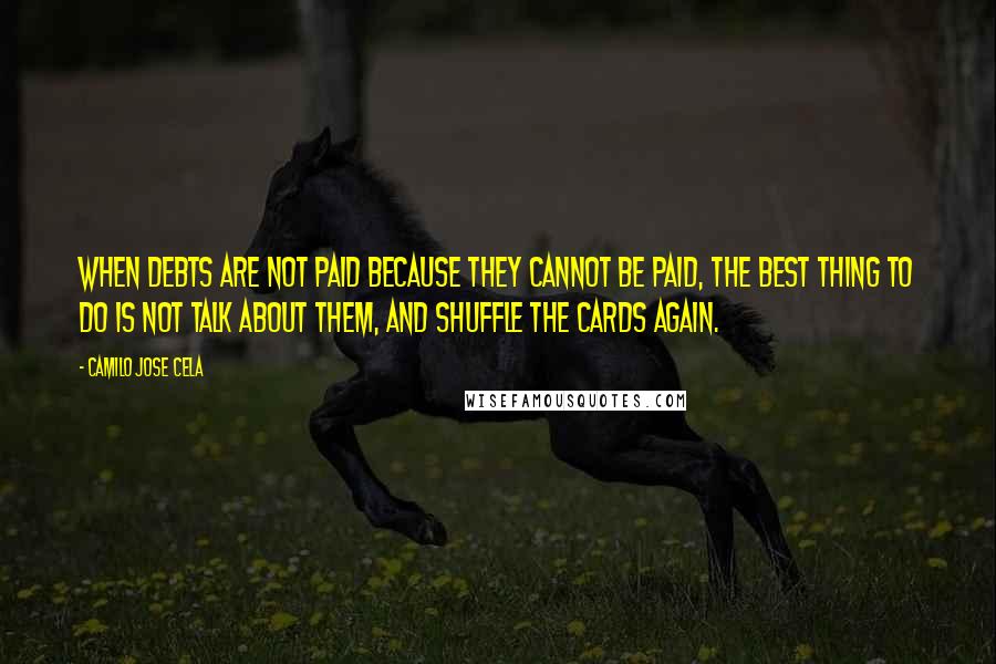 Camilo Jose Cela Quotes: When debts are not paid because they cannot be paid, the best thing to do is not talk about them, and shuffle the cards again.