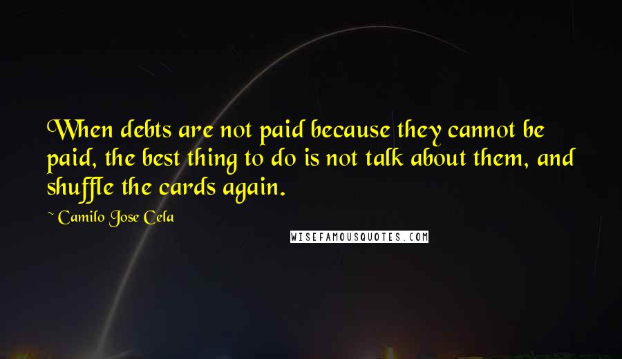 Camilo Jose Cela Quotes: When debts are not paid because they cannot be paid, the best thing to do is not talk about them, and shuffle the cards again.