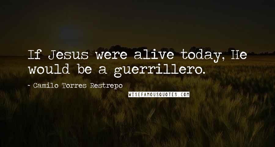 Camilo Torres Restrepo Quotes: If Jesus were alive today, He would be a guerrillero.