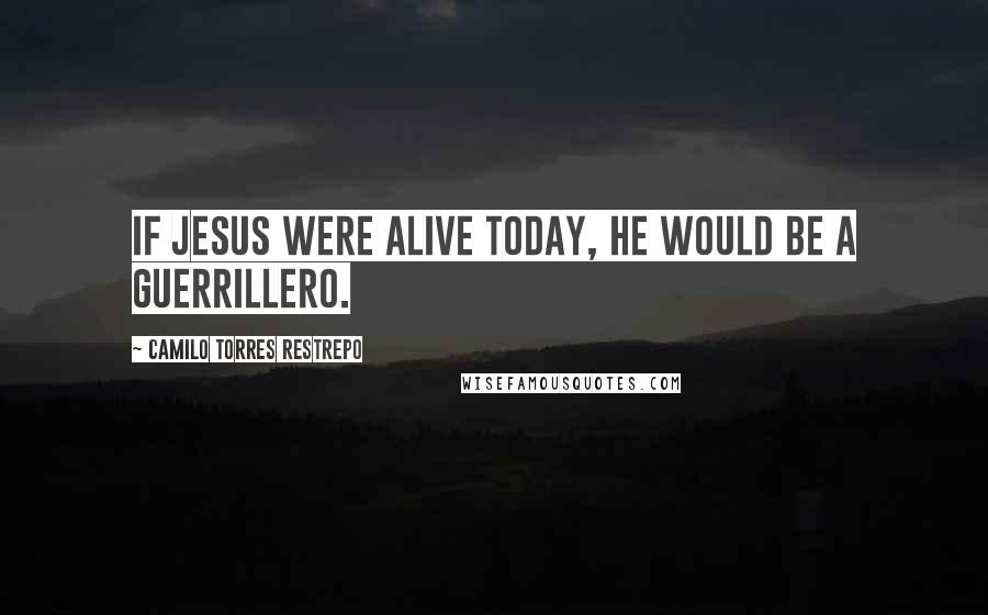 Camilo Torres Restrepo Quotes: If Jesus were alive today, He would be a guerrillero.