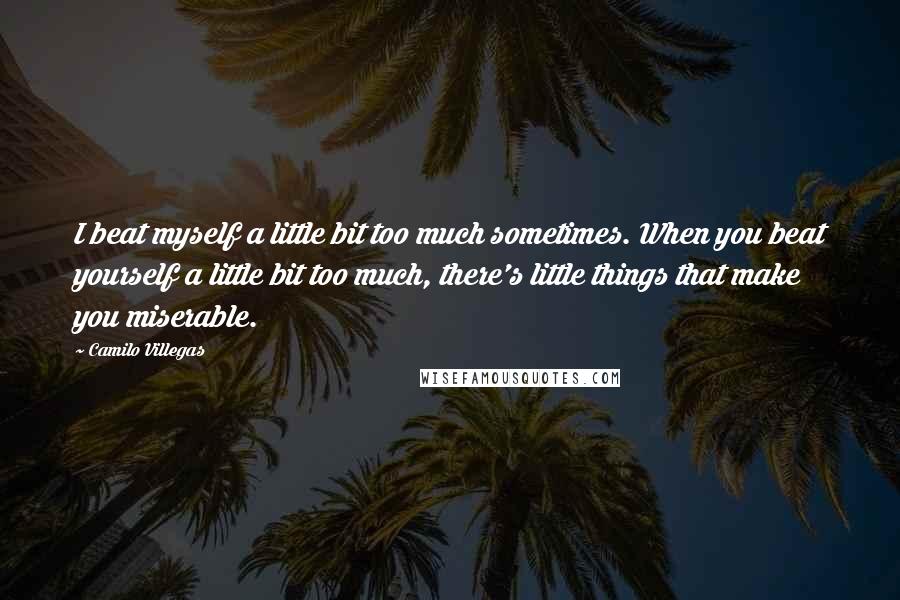 Camilo Villegas Quotes: I beat myself a little bit too much sometimes. When you beat yourself a little bit too much, there's little things that make you miserable.