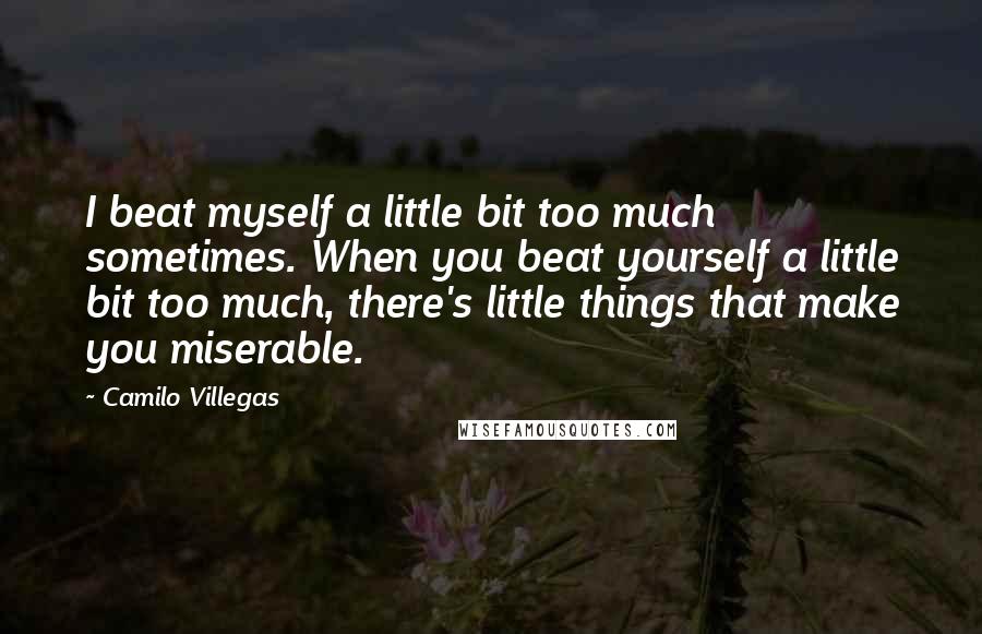 Camilo Villegas Quotes: I beat myself a little bit too much sometimes. When you beat yourself a little bit too much, there's little things that make you miserable.