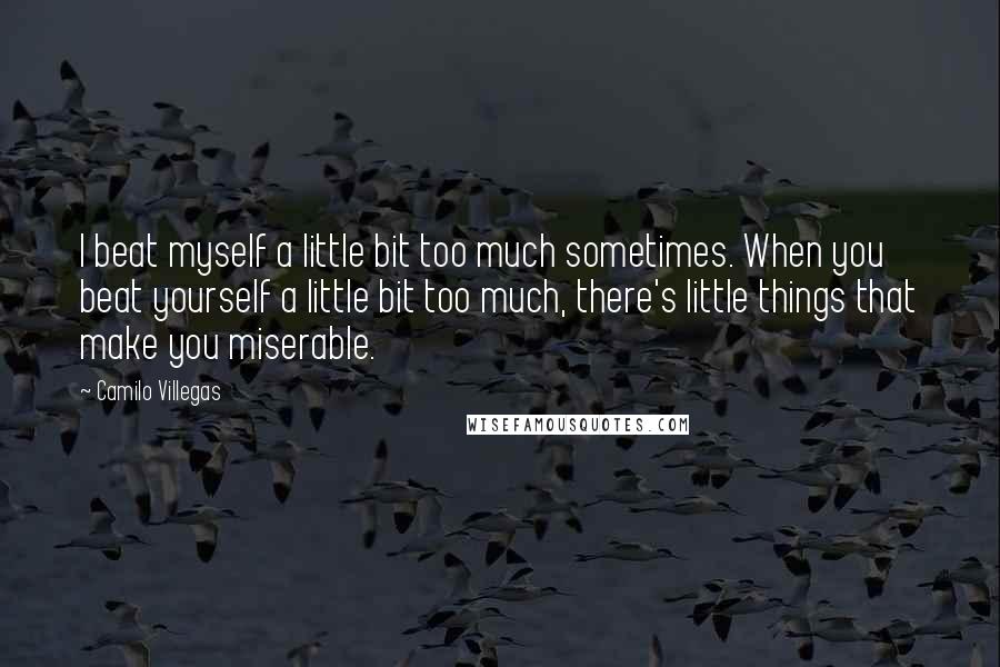 Camilo Villegas Quotes: I beat myself a little bit too much sometimes. When you beat yourself a little bit too much, there's little things that make you miserable.