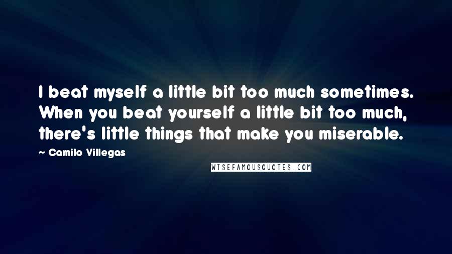 Camilo Villegas Quotes: I beat myself a little bit too much sometimes. When you beat yourself a little bit too much, there's little things that make you miserable.