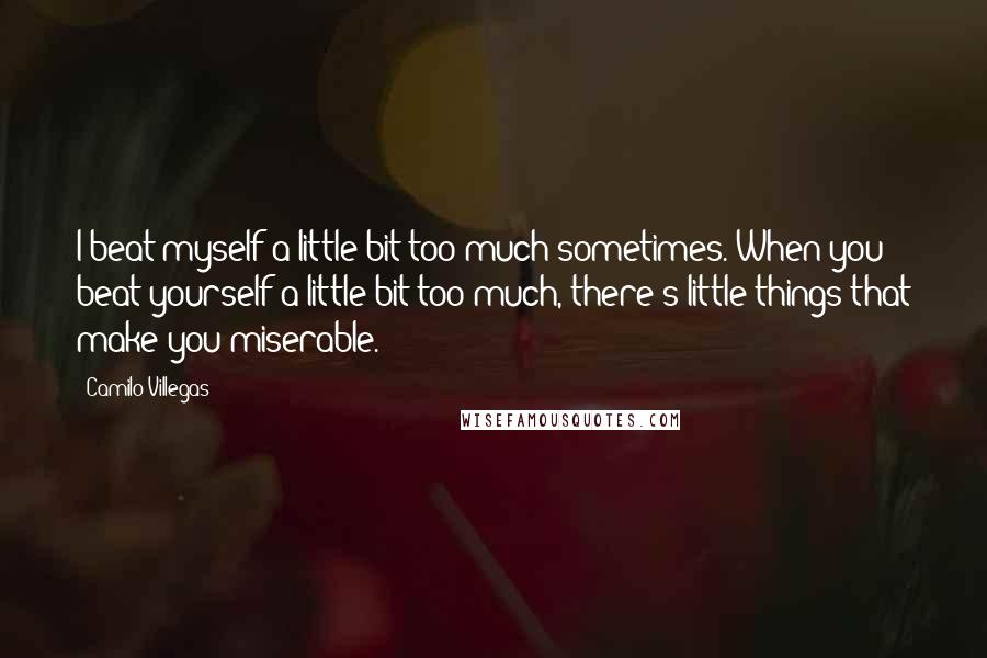 Camilo Villegas Quotes: I beat myself a little bit too much sometimes. When you beat yourself a little bit too much, there's little things that make you miserable.