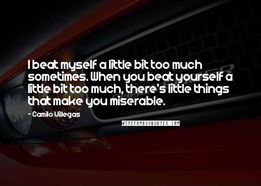 Camilo Villegas Quotes: I beat myself a little bit too much sometimes. When you beat yourself a little bit too much, there's little things that make you miserable.