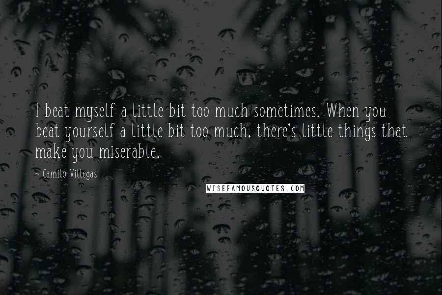 Camilo Villegas Quotes: I beat myself a little bit too much sometimes. When you beat yourself a little bit too much, there's little things that make you miserable.