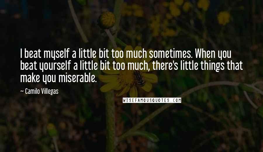 Camilo Villegas Quotes: I beat myself a little bit too much sometimes. When you beat yourself a little bit too much, there's little things that make you miserable.