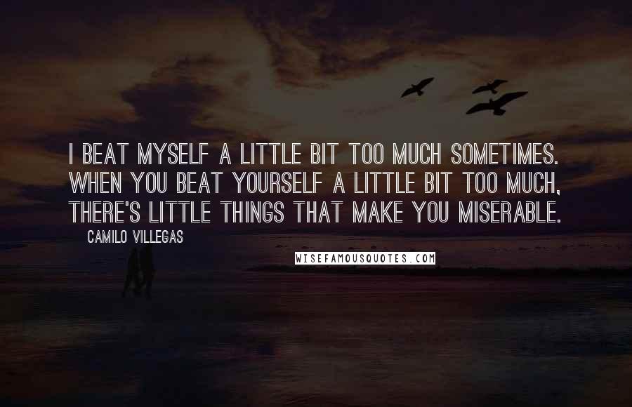 Camilo Villegas Quotes: I beat myself a little bit too much sometimes. When you beat yourself a little bit too much, there's little things that make you miserable.