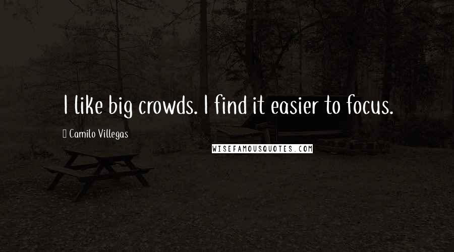 Camilo Villegas Quotes: I like big crowds. I find it easier to focus.