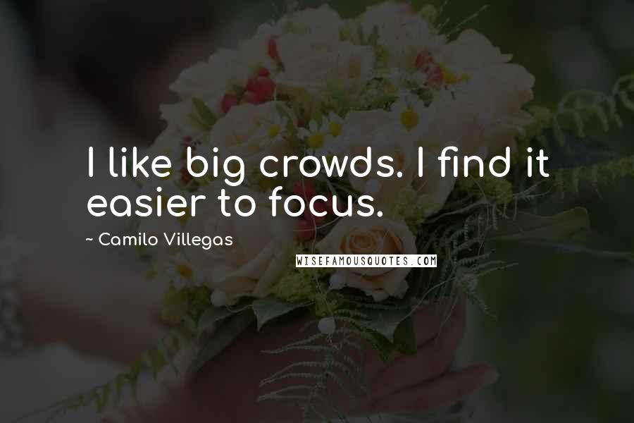 Camilo Villegas Quotes: I like big crowds. I find it easier to focus.