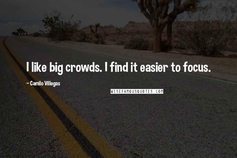 Camilo Villegas Quotes: I like big crowds. I find it easier to focus.