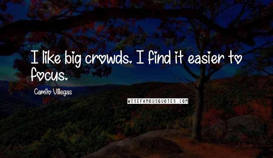 Camilo Villegas Quotes: I like big crowds. I find it easier to focus.