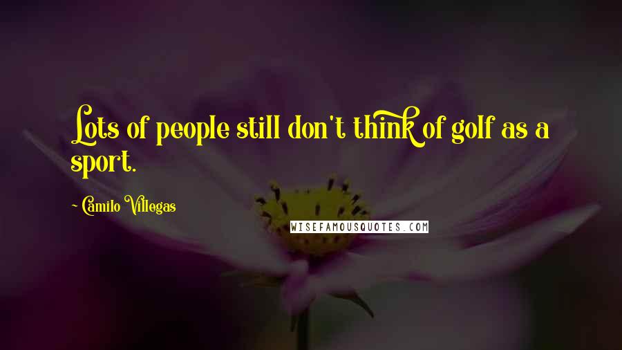 Camilo Villegas Quotes: Lots of people still don't think of golf as a sport.