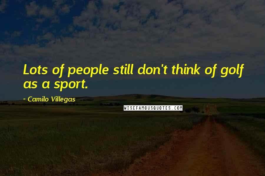 Camilo Villegas Quotes: Lots of people still don't think of golf as a sport.