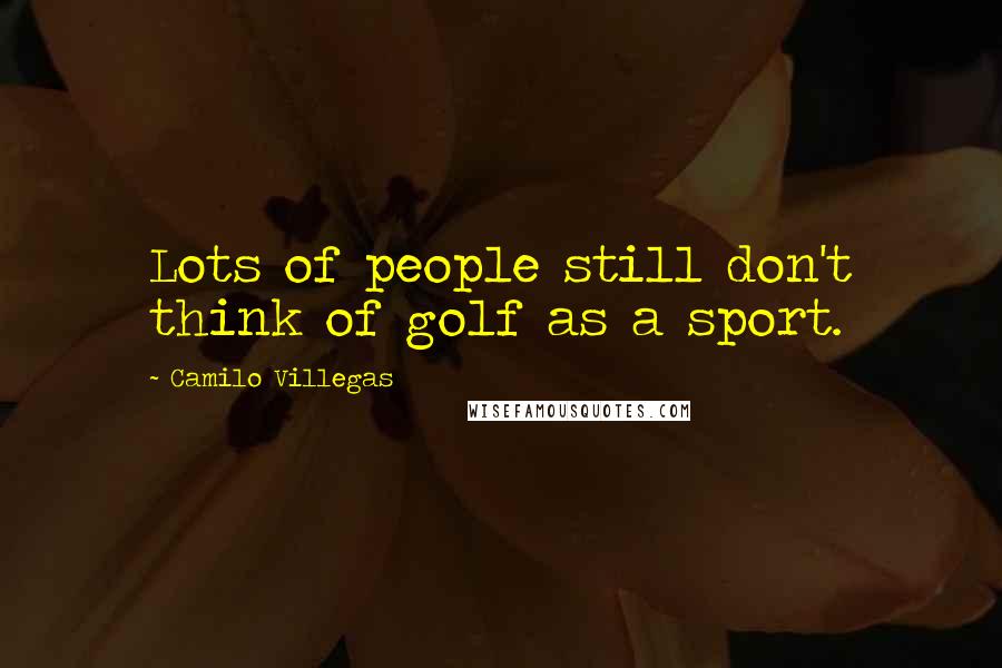 Camilo Villegas Quotes: Lots of people still don't think of golf as a sport.
