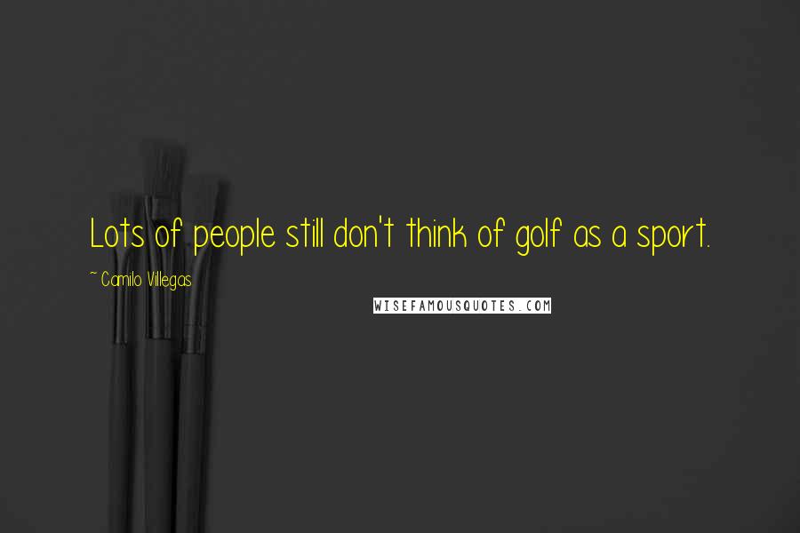Camilo Villegas Quotes: Lots of people still don't think of golf as a sport.