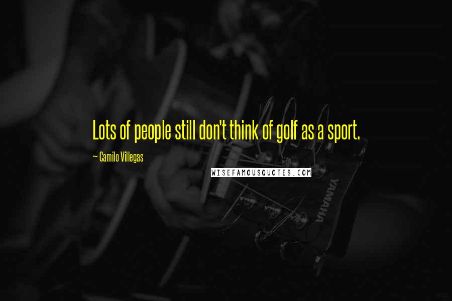 Camilo Villegas Quotes: Lots of people still don't think of golf as a sport.