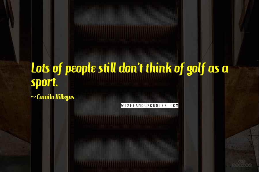 Camilo Villegas Quotes: Lots of people still don't think of golf as a sport.