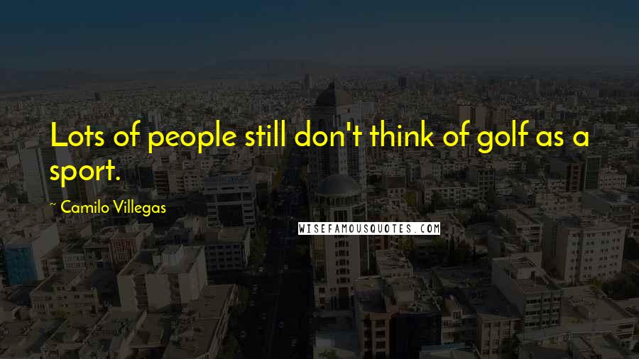 Camilo Villegas Quotes: Lots of people still don't think of golf as a sport.