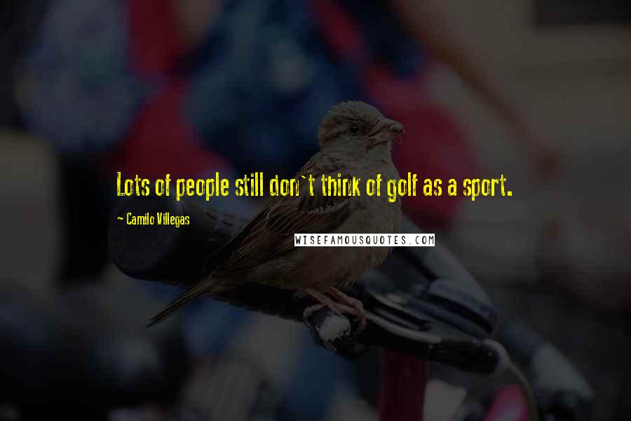 Camilo Villegas Quotes: Lots of people still don't think of golf as a sport.