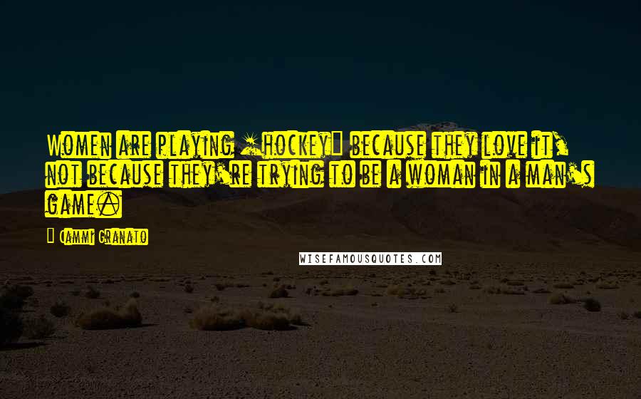 Cammi Granato Quotes: Women are playing [hockey] because they love it, not because they're trying to be a woman in a man's game.