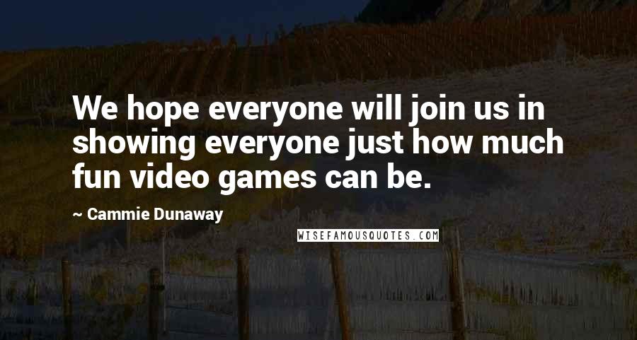 Cammie Dunaway Quotes: We hope everyone will join us in showing everyone just how much fun video games can be.