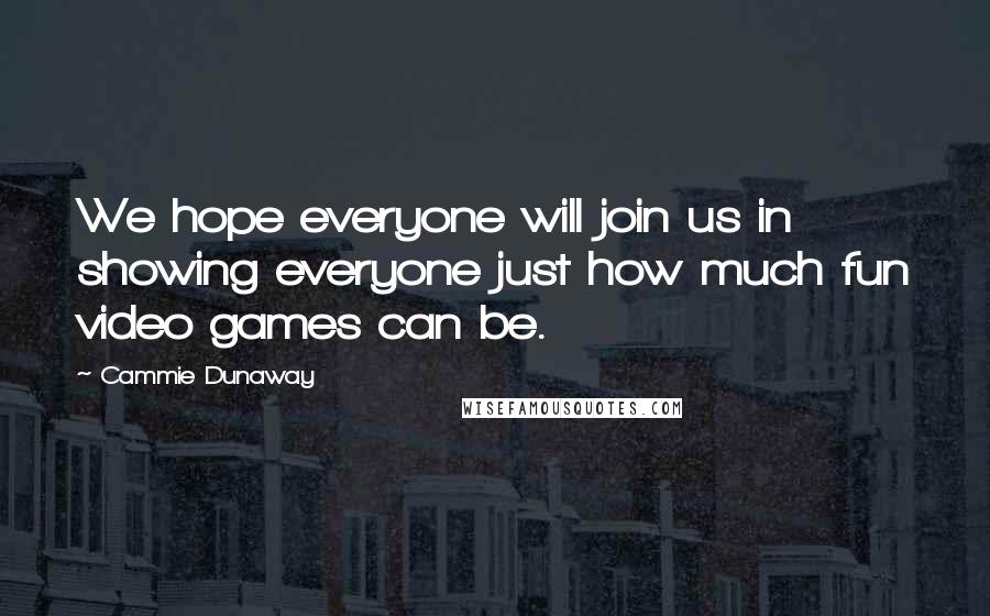 Cammie Dunaway Quotes: We hope everyone will join us in showing everyone just how much fun video games can be.